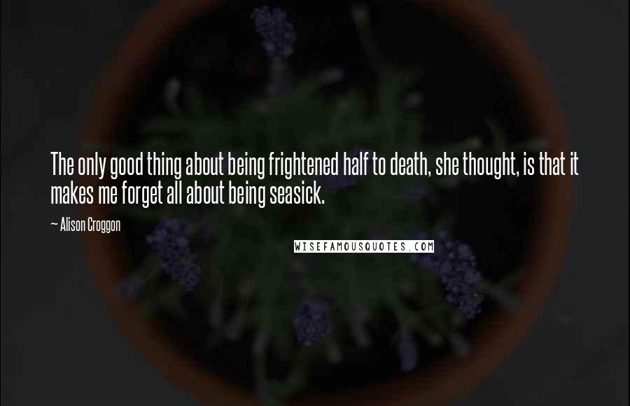 Alison Croggon Quotes: The only good thing about being frightened half to death, she thought, is that it makes me forget all about being seasick.