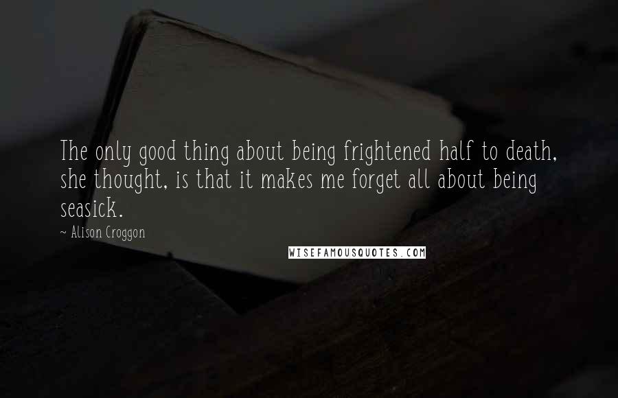 Alison Croggon Quotes: The only good thing about being frightened half to death, she thought, is that it makes me forget all about being seasick.