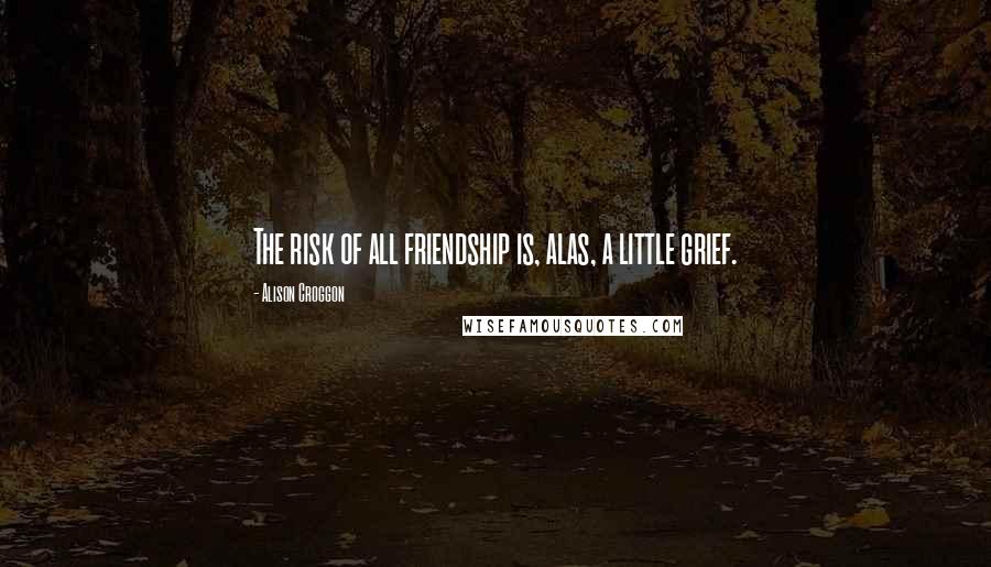 Alison Croggon Quotes: The risk of all friendship is, alas, a little grief.