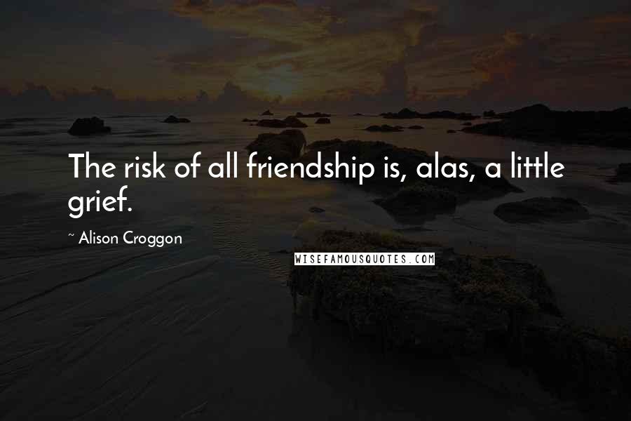 Alison Croggon Quotes: The risk of all friendship is, alas, a little grief.