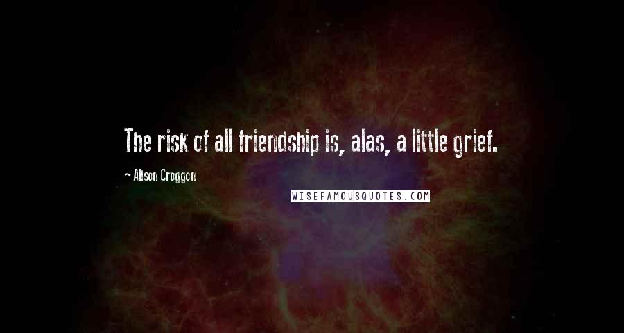 Alison Croggon Quotes: The risk of all friendship is, alas, a little grief.