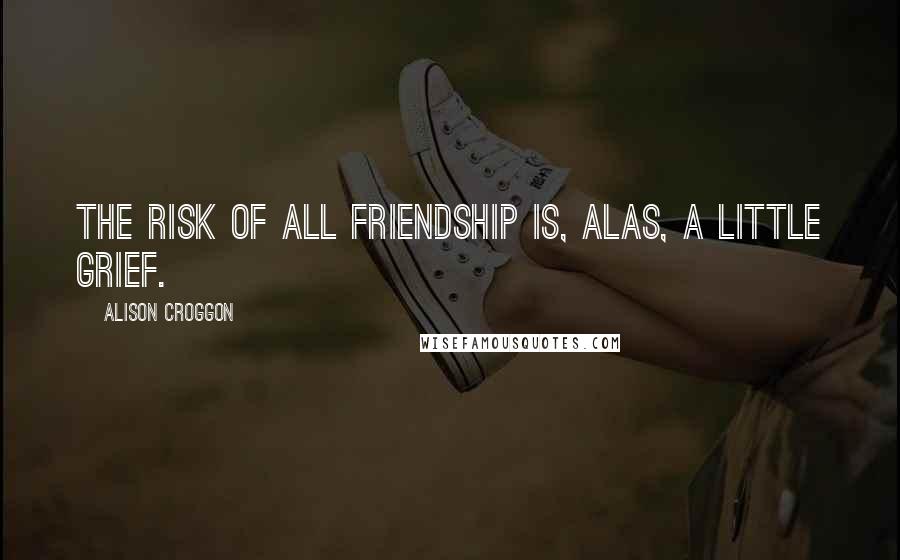 Alison Croggon Quotes: The risk of all friendship is, alas, a little grief.