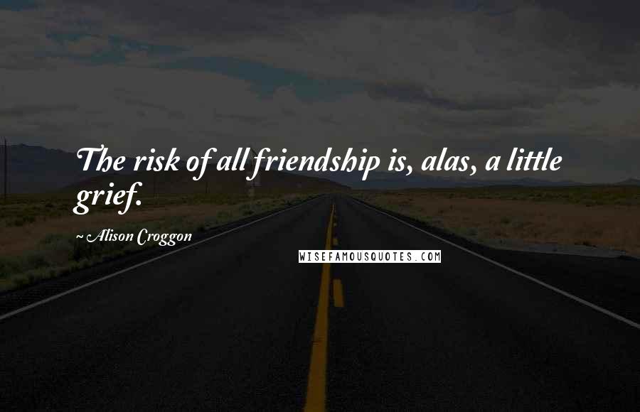 Alison Croggon Quotes: The risk of all friendship is, alas, a little grief.