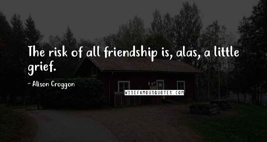 Alison Croggon Quotes: The risk of all friendship is, alas, a little grief.