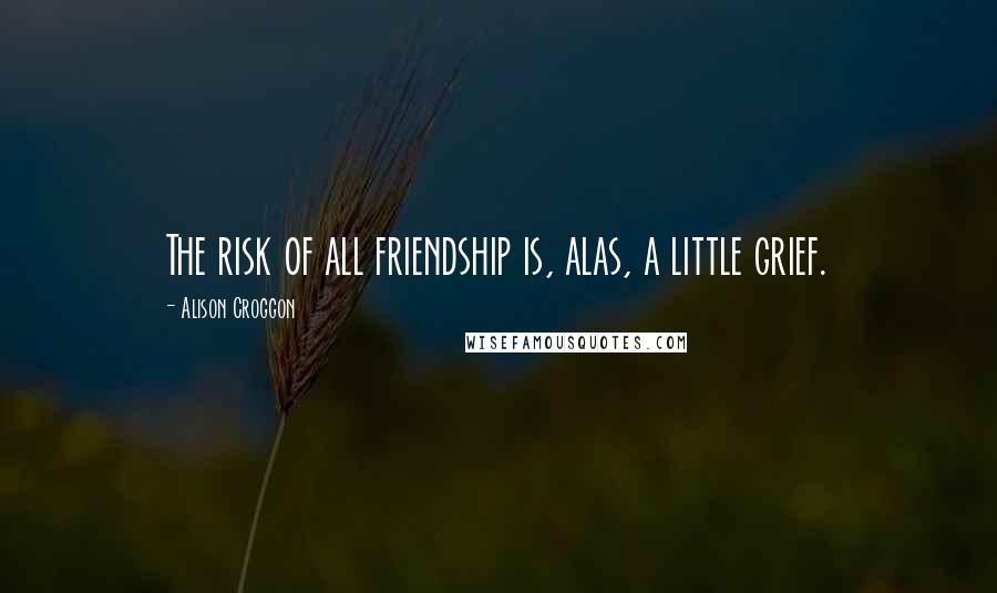 Alison Croggon Quotes: The risk of all friendship is, alas, a little grief.