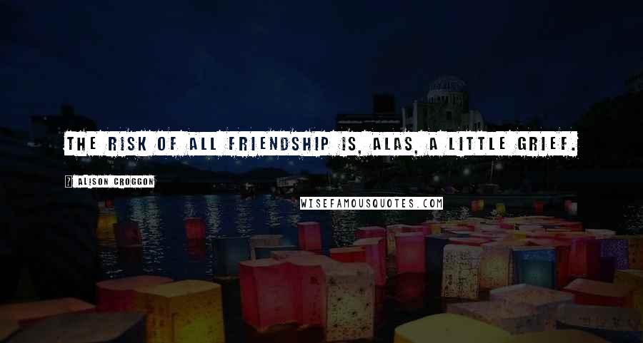 Alison Croggon Quotes: The risk of all friendship is, alas, a little grief.