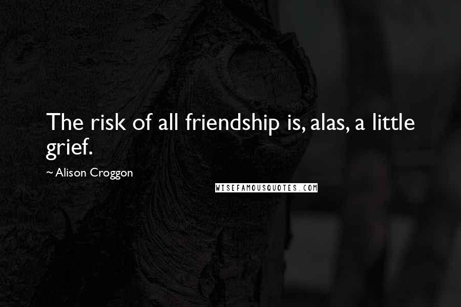 Alison Croggon Quotes: The risk of all friendship is, alas, a little grief.