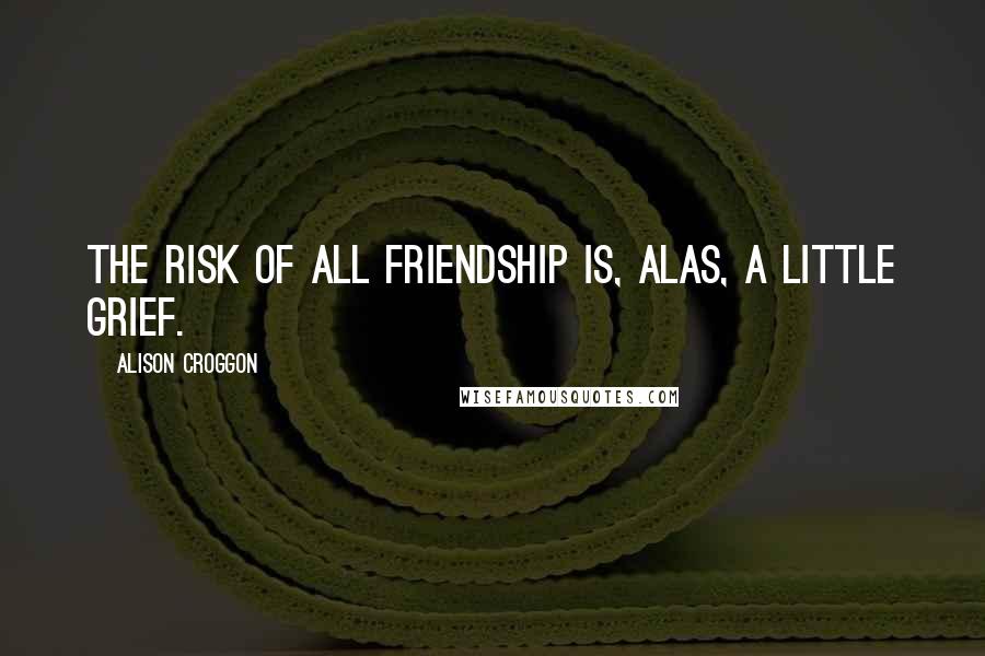 Alison Croggon Quotes: The risk of all friendship is, alas, a little grief.