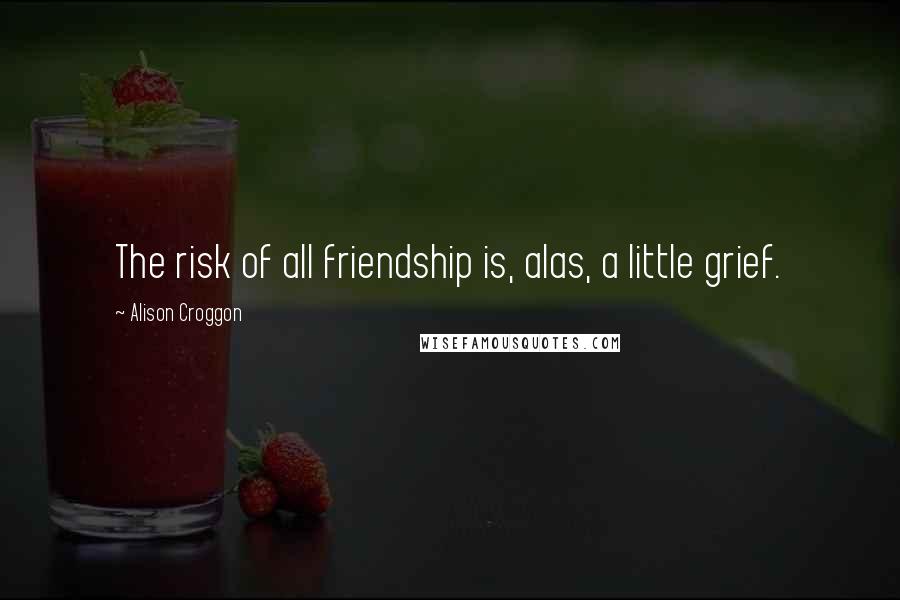 Alison Croggon Quotes: The risk of all friendship is, alas, a little grief.