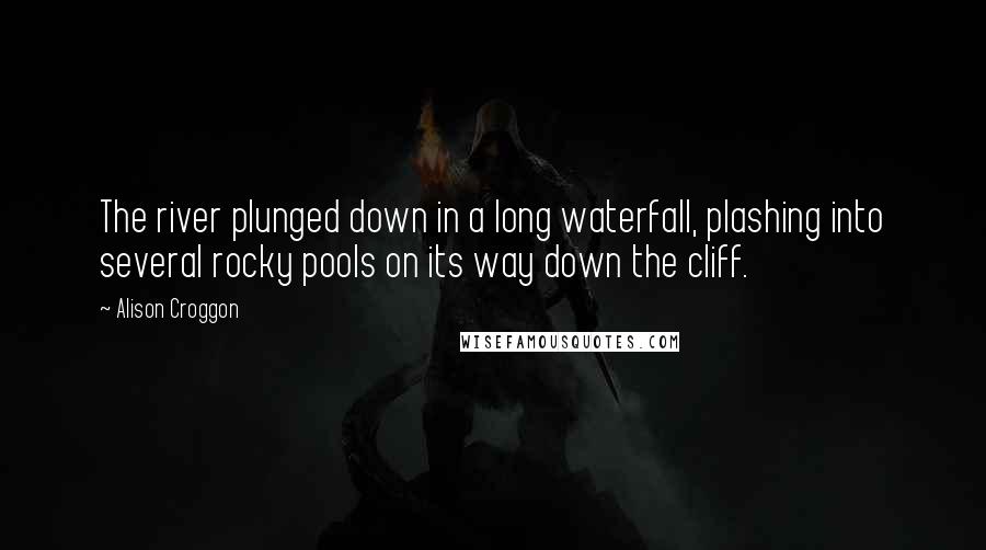 Alison Croggon Quotes: The river plunged down in a long waterfall, plashing into several rocky pools on its way down the cliff.