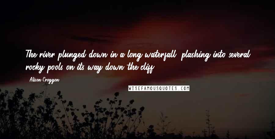 Alison Croggon Quotes: The river plunged down in a long waterfall, plashing into several rocky pools on its way down the cliff.