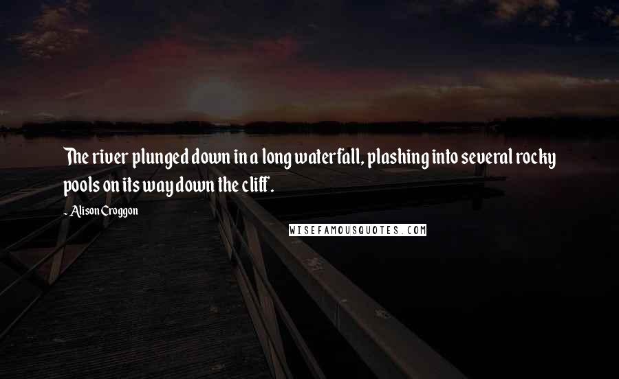 Alison Croggon Quotes: The river plunged down in a long waterfall, plashing into several rocky pools on its way down the cliff.
