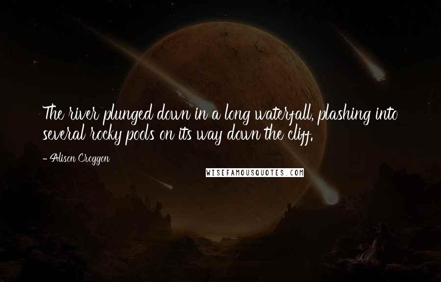 Alison Croggon Quotes: The river plunged down in a long waterfall, plashing into several rocky pools on its way down the cliff.