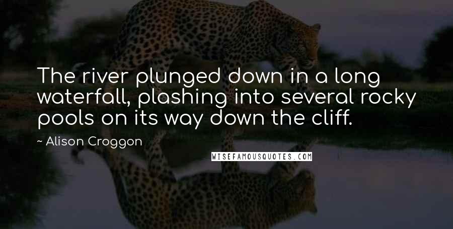 Alison Croggon Quotes: The river plunged down in a long waterfall, plashing into several rocky pools on its way down the cliff.