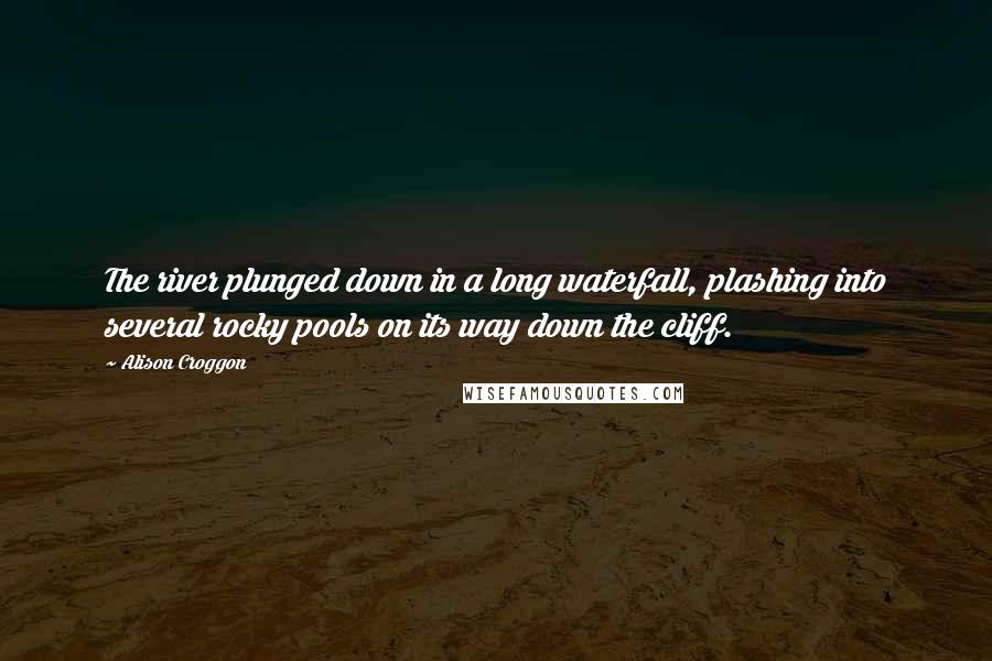 Alison Croggon Quotes: The river plunged down in a long waterfall, plashing into several rocky pools on its way down the cliff.