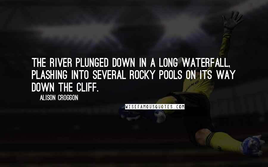 Alison Croggon Quotes: The river plunged down in a long waterfall, plashing into several rocky pools on its way down the cliff.