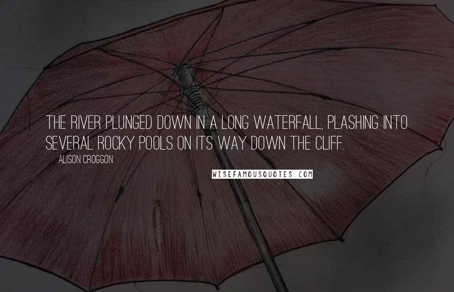 Alison Croggon Quotes: The river plunged down in a long waterfall, plashing into several rocky pools on its way down the cliff.