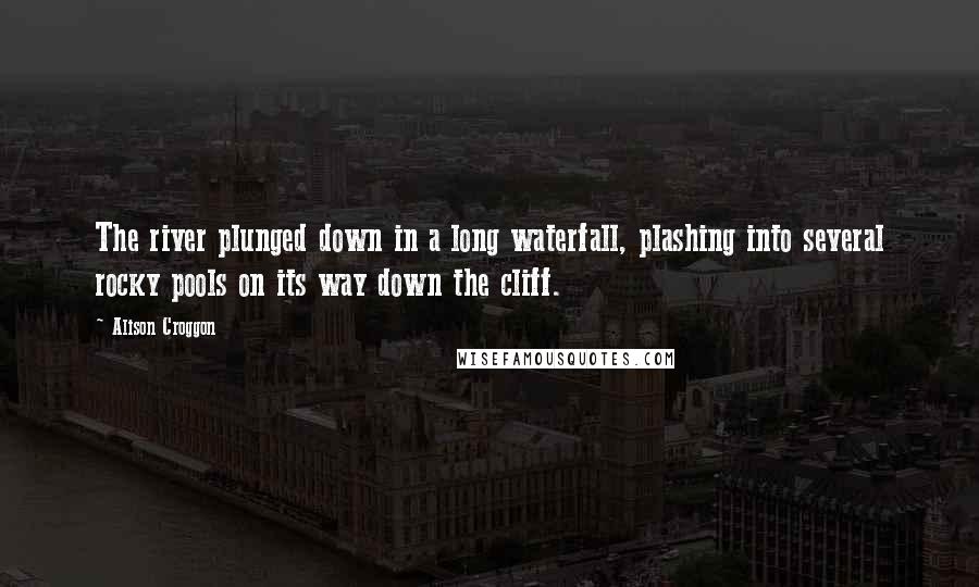 Alison Croggon Quotes: The river plunged down in a long waterfall, plashing into several rocky pools on its way down the cliff.