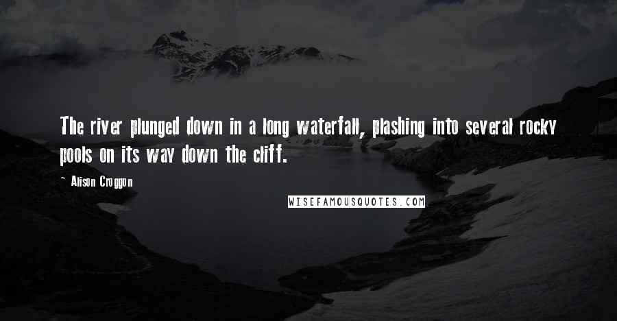 Alison Croggon Quotes: The river plunged down in a long waterfall, plashing into several rocky pools on its way down the cliff.