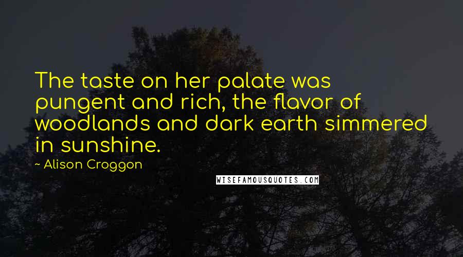 Alison Croggon Quotes: The taste on her palate was pungent and rich, the flavor of woodlands and dark earth simmered in sunshine.