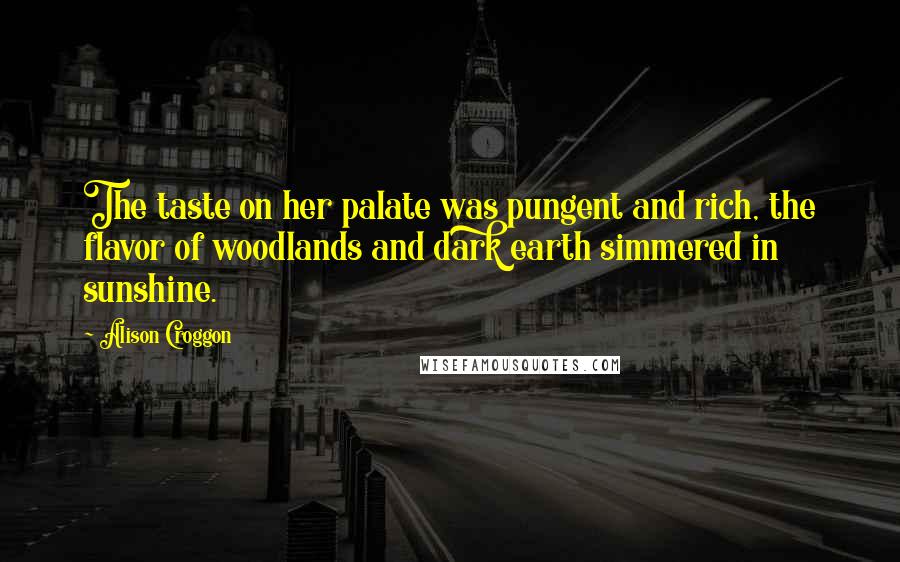 Alison Croggon Quotes: The taste on her palate was pungent and rich, the flavor of woodlands and dark earth simmered in sunshine.