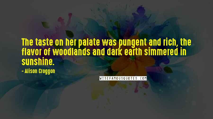 Alison Croggon Quotes: The taste on her palate was pungent and rich, the flavor of woodlands and dark earth simmered in sunshine.