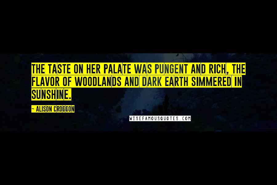 Alison Croggon Quotes: The taste on her palate was pungent and rich, the flavor of woodlands and dark earth simmered in sunshine.