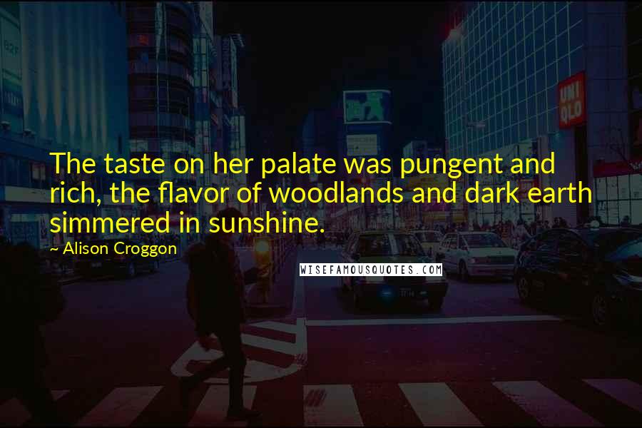 Alison Croggon Quotes: The taste on her palate was pungent and rich, the flavor of woodlands and dark earth simmered in sunshine.