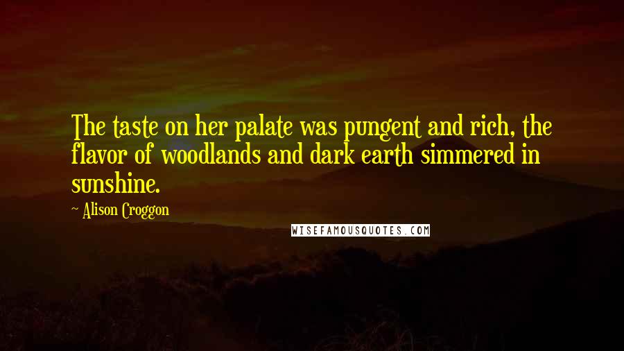 Alison Croggon Quotes: The taste on her palate was pungent and rich, the flavor of woodlands and dark earth simmered in sunshine.