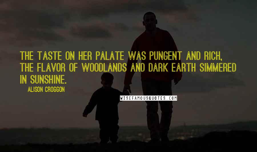 Alison Croggon Quotes: The taste on her palate was pungent and rich, the flavor of woodlands and dark earth simmered in sunshine.