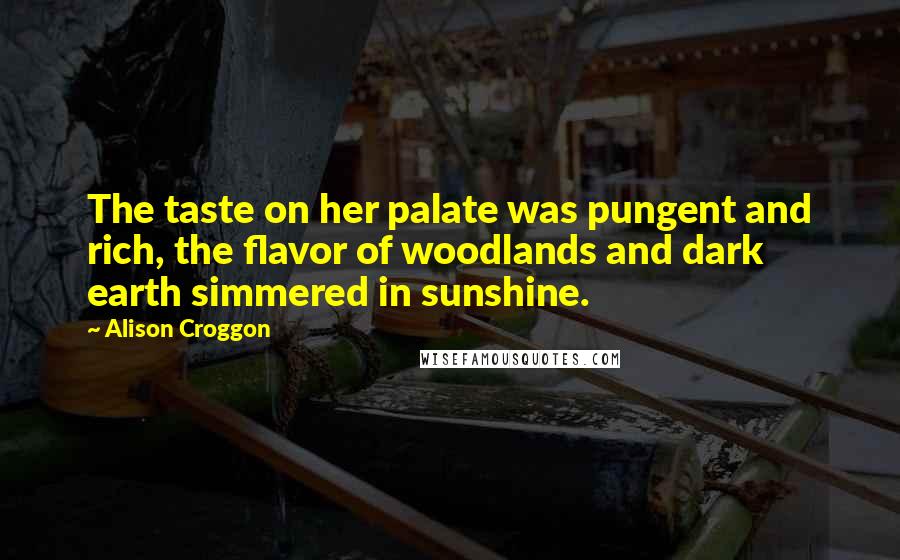 Alison Croggon Quotes: The taste on her palate was pungent and rich, the flavor of woodlands and dark earth simmered in sunshine.