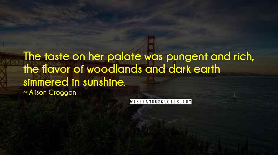 Alison Croggon Quotes: The taste on her palate was pungent and rich, the flavor of woodlands and dark earth simmered in sunshine.