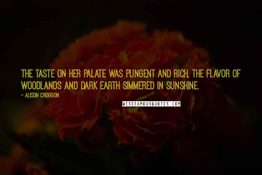 Alison Croggon Quotes: The taste on her palate was pungent and rich, the flavor of woodlands and dark earth simmered in sunshine.