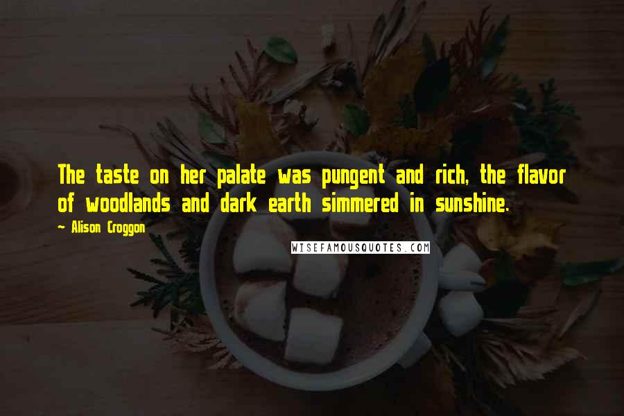 Alison Croggon Quotes: The taste on her palate was pungent and rich, the flavor of woodlands and dark earth simmered in sunshine.