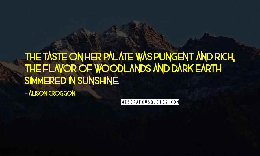 Alison Croggon Quotes: The taste on her palate was pungent and rich, the flavor of woodlands and dark earth simmered in sunshine.