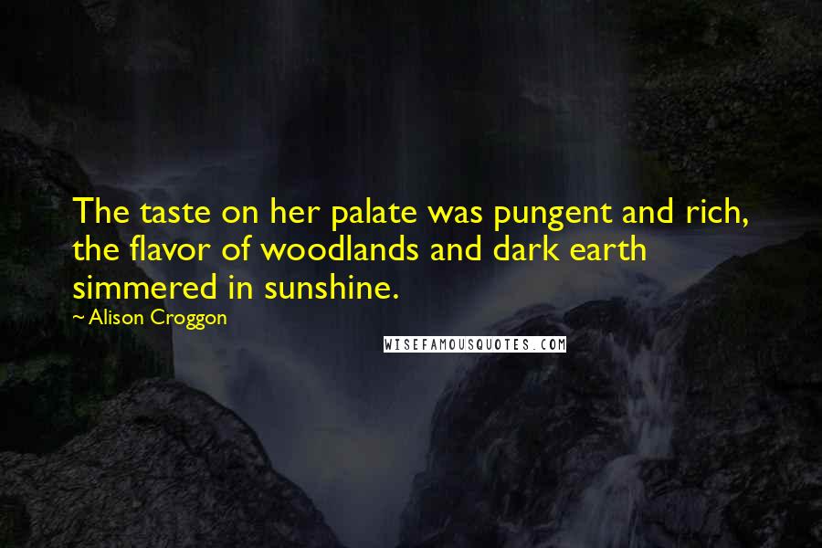 Alison Croggon Quotes: The taste on her palate was pungent and rich, the flavor of woodlands and dark earth simmered in sunshine.