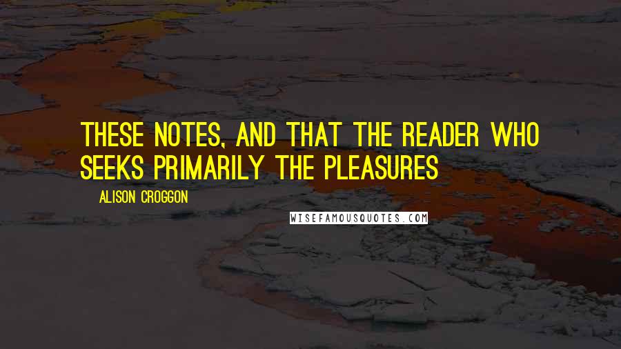 Alison Croggon Quotes: These notes, and that the reader who seeks primarily the pleasures