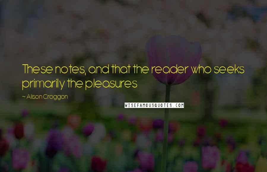 Alison Croggon Quotes: These notes, and that the reader who seeks primarily the pleasures