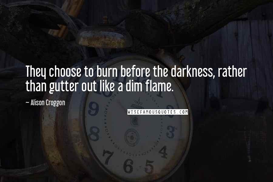 Alison Croggon Quotes: They choose to burn before the darkness, rather than gutter out like a dim flame.