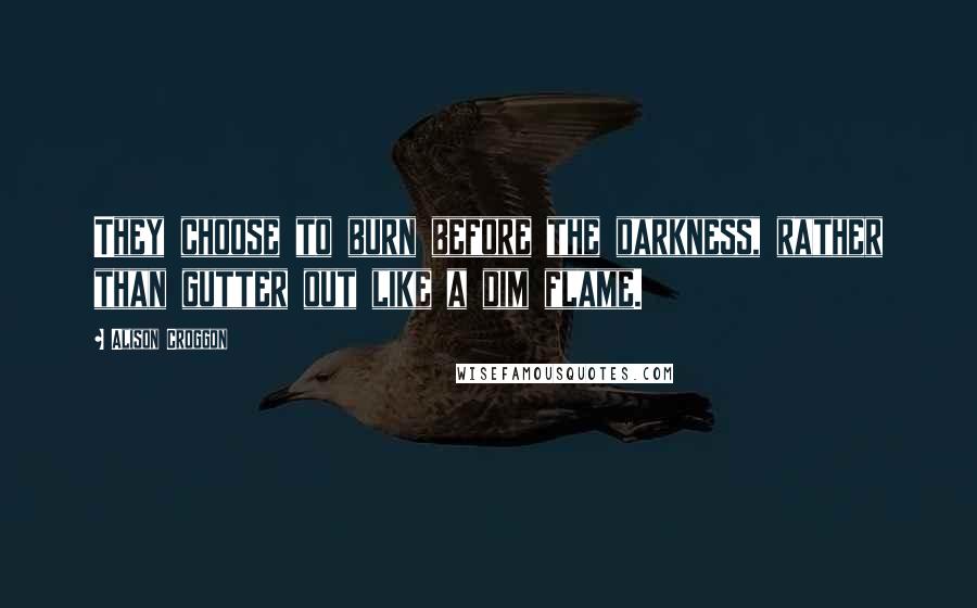 Alison Croggon Quotes: They choose to burn before the darkness, rather than gutter out like a dim flame.