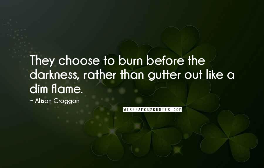 Alison Croggon Quotes: They choose to burn before the darkness, rather than gutter out like a dim flame.