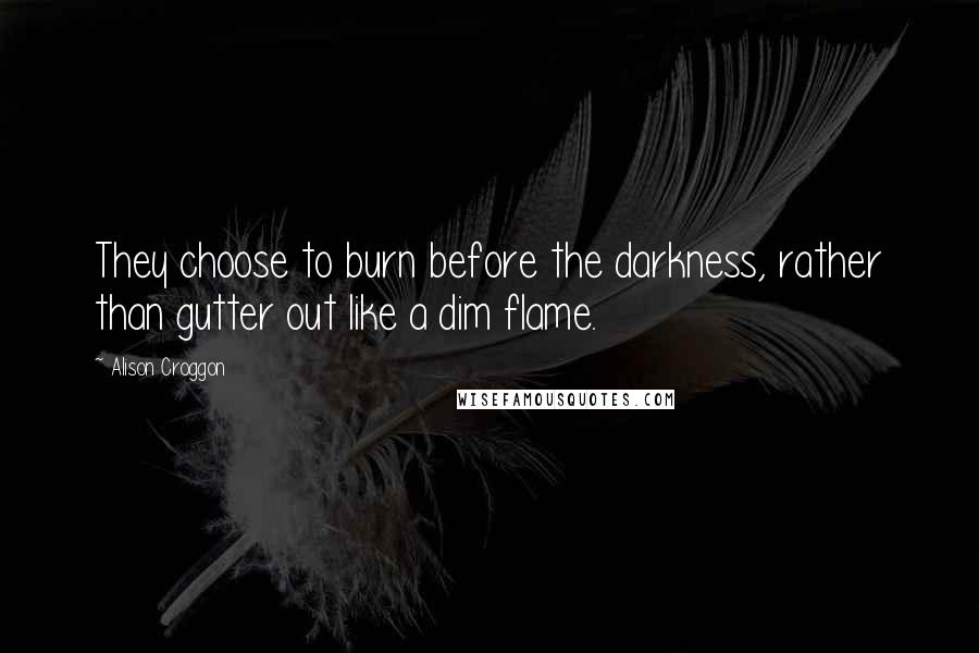 Alison Croggon Quotes: They choose to burn before the darkness, rather than gutter out like a dim flame.