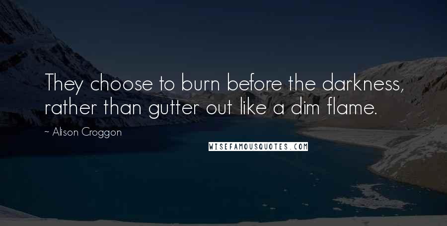 Alison Croggon Quotes: They choose to burn before the darkness, rather than gutter out like a dim flame.