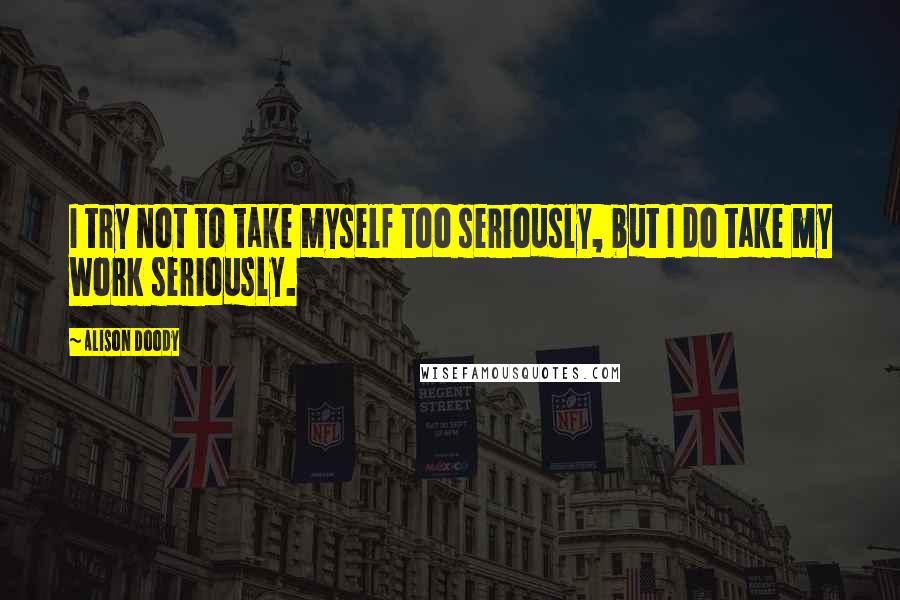 Alison Doody Quotes: I try not to take myself too seriously, but I do take my work seriously.