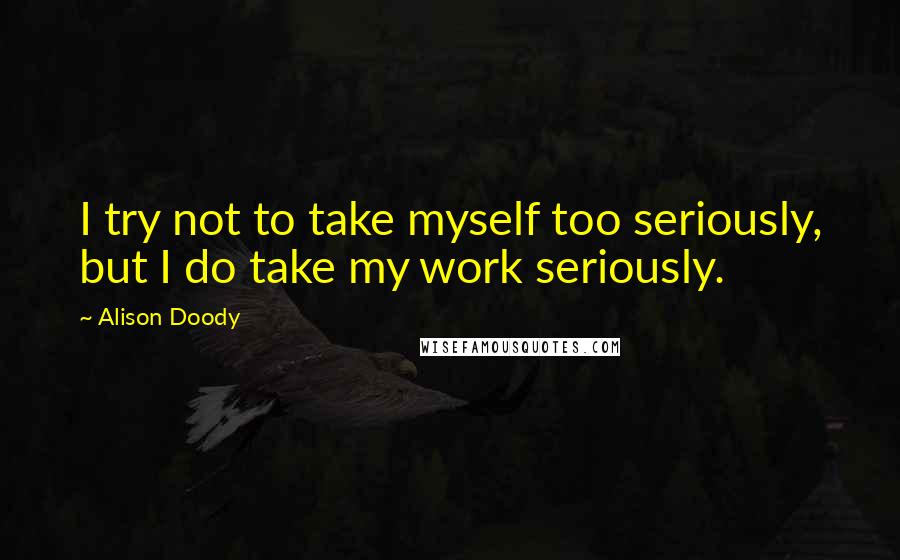 Alison Doody Quotes: I try not to take myself too seriously, but I do take my work seriously.