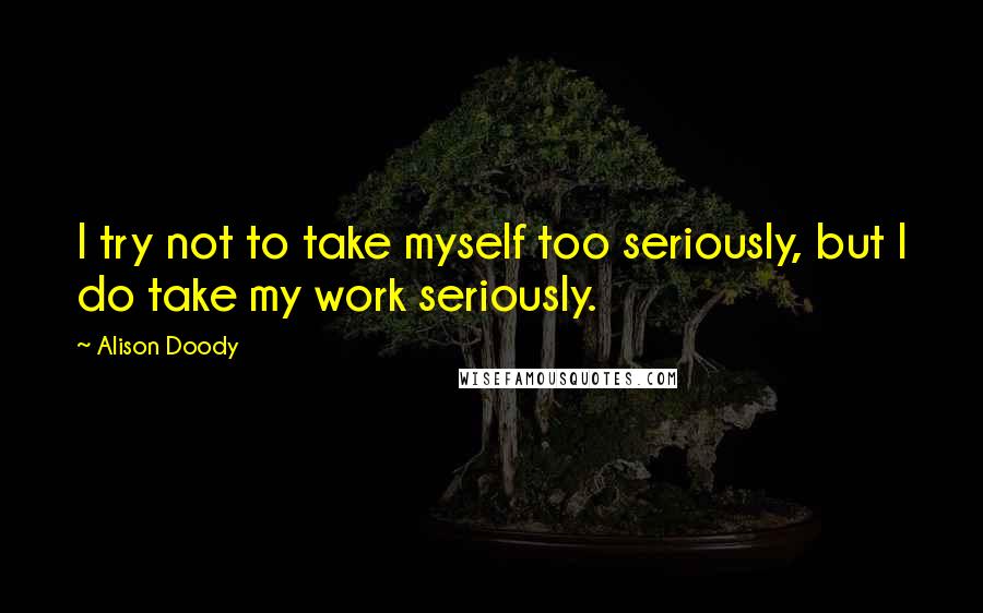 Alison Doody Quotes: I try not to take myself too seriously, but I do take my work seriously.