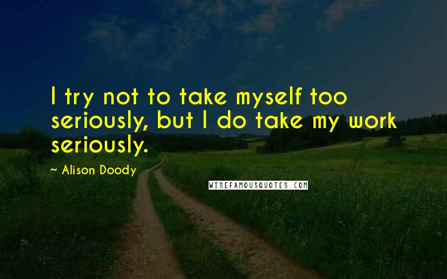 Alison Doody Quotes: I try not to take myself too seriously, but I do take my work seriously.