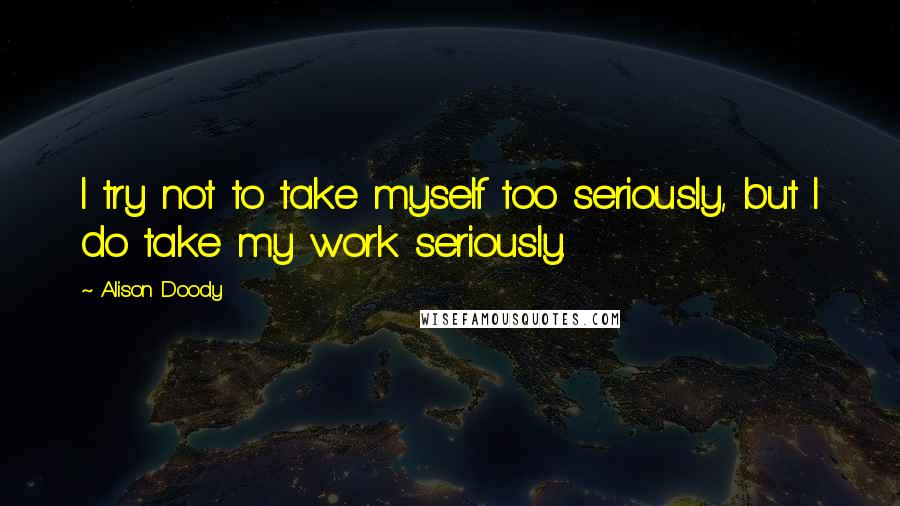 Alison Doody Quotes: I try not to take myself too seriously, but I do take my work seriously.