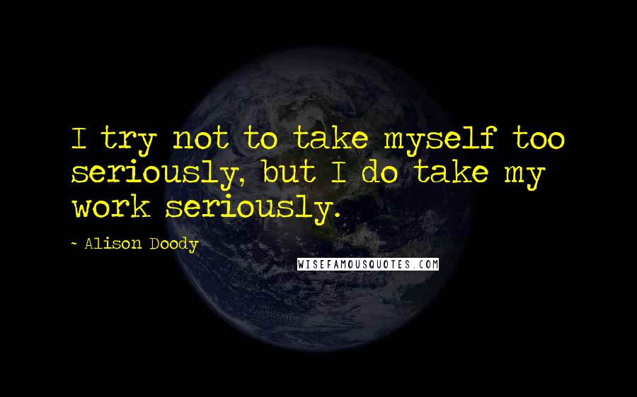 Alison Doody Quotes: I try not to take myself too seriously, but I do take my work seriously.