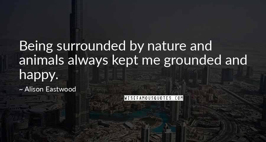 Alison Eastwood Quotes: Being surrounded by nature and animals always kept me grounded and happy.